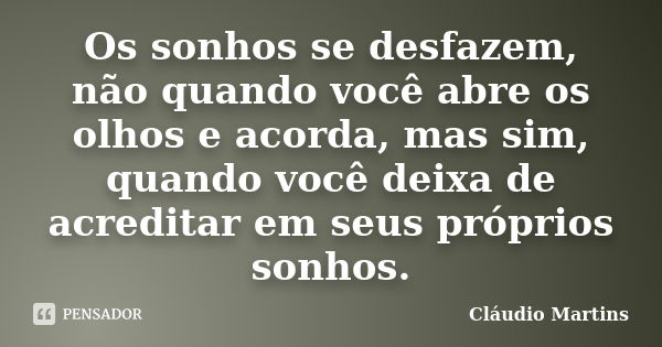 Os sonhos se desfazem, não quando você abre os olhos e acorda, mas sim, quando você deixa de acreditar em seus próprios sonhos.... Frase de Cláudio Martins.