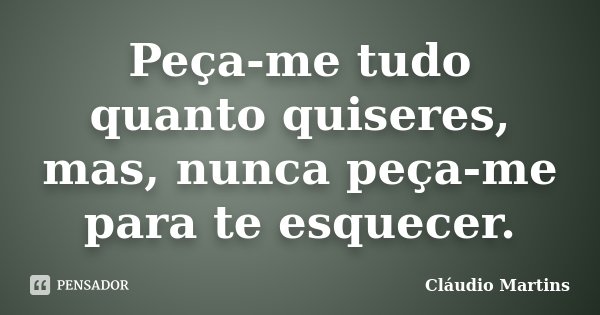 Peça-me tudo quanto quiseres, mas, nunca peça-me para te esquecer.... Frase de Cláudio Martins..