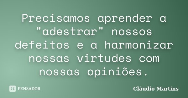 Precisamos aprender a "adestrar" nossos defeitos e a harmonizar nossas virtudes com nossas opiniões.... Frase de Cláudio Martins.
