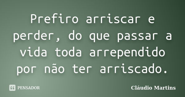 Prefiro arriscar e perder, do que passar a vida toda arrependido por não ter arriscado.... Frase de Cláudio Martins.