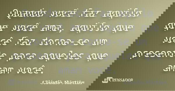 Quando você faz aquilo que você ama, aquilo que você faz torna-se um presente para aqueles que amam você.... Frase de Cláudio Martins.