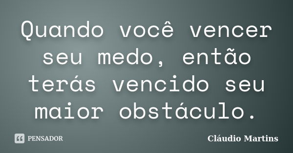 Quando você vencer seu medo, então terás vencido seu maior obstáculo.... Frase de Cláudio Martins.