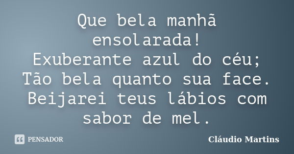 Que bela manhã ensolarada! Exuberante azul do céu; Tão bela quanto sua face. Beijarei teus lábios com sabor de mel.... Frase de Cláudio Martins.