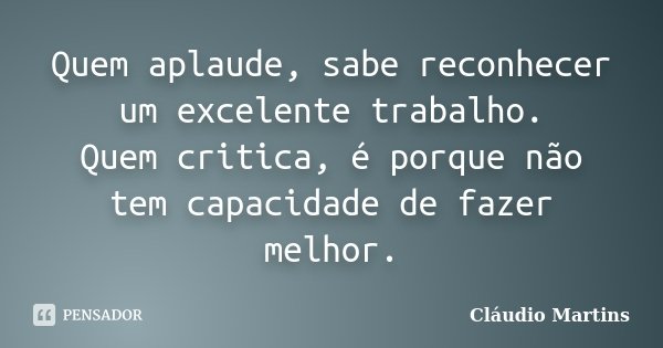 Quem aplaude, sabe reconhecer um excelente trabalho. Quem critica, é porque não tem capacidade de fazer melhor.... Frase de Cláudio Martins.