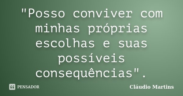 "Posso conviver com minhas próprias escolhas e suas possíveis consequências".... Frase de Cláudio Martins.