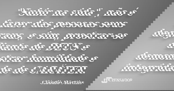 "Subir na vida", não é fazer das pessoas seus degraus, e sim, prostrar-se diante de DEUS e demonstrar humildade e integridade de CARÁTER.... Frase de Cláudio Martins.