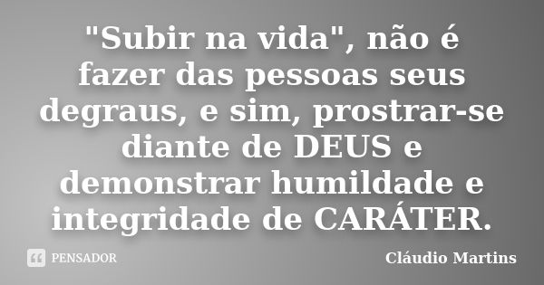 "Subir na vida", não é fazer das pessoas seus degraus, e sim, prostrar-se diante de DEUS e demonstrar humildade e integridade de CARÁTER.... Frase de Cláudio Martins.