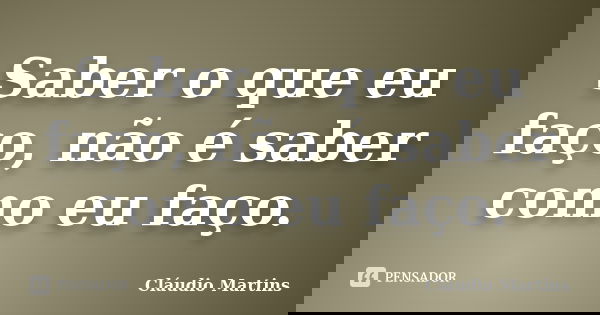 Saber o que eu faço, não é saber como eu faço.... Frase de Cláudio Martins.