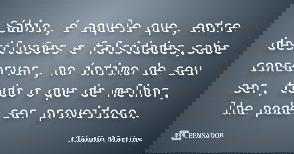 Sábio, é aquele que, entre desilusões e falsidades,sabe conservar, no íntimo de seu ser, tudo o que de melhor, lhe pode ser proveitoso.... Frase de Cláudio Martins..