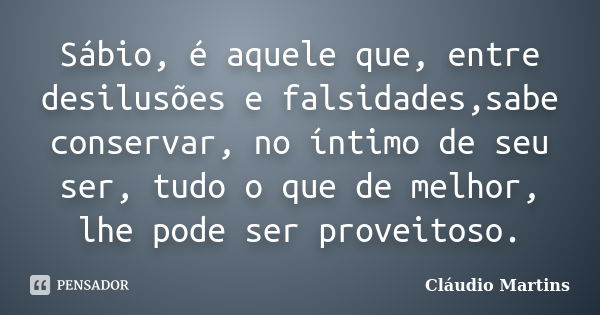 Sábio, é aquele que, entre desilusões e falsidades,sabe conservar, no íntimo de seu ser, tudo o que de melhor, lhe pode ser proveitoso.... Frase de Cláudio Martins..