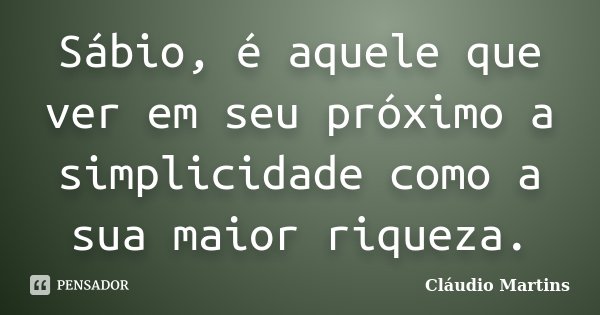 Sábio, é aquele que ver em seu próximo a simplicidade como a sua maior riqueza.... Frase de Cláudio Martins.