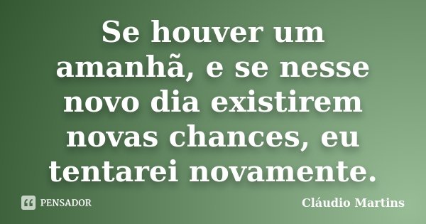 Se houver um amanhã, e se nesse novo dia existirem novas chances, eu tentarei novamente.... Frase de Cláudio Martins..