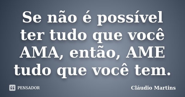 Se não é possível ter tudo que você AMA, então, AME tudo que você tem.... Frase de Cláudio Martins.