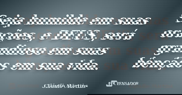 Seja humilde em suas orações, e DEUS, será grandioso em suas bênçãos em sua vida.... Frase de Cláudio Martins.