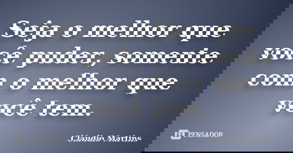 Seja o melhor que você puder, somente com o melhor que você tem.... Frase de Cláudio Martins.