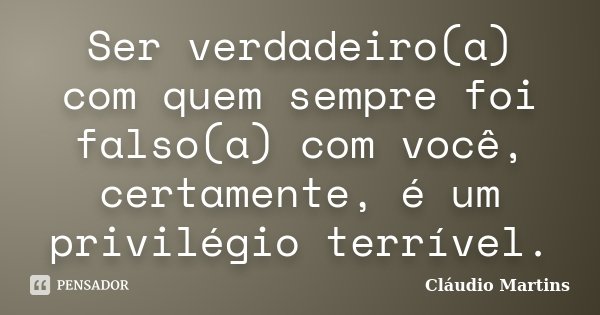 Ser verdadeiro(a) com quem sempre foi falso(a) com você, certamente, é um privilégio terrível.... Frase de Cláudio Martins.