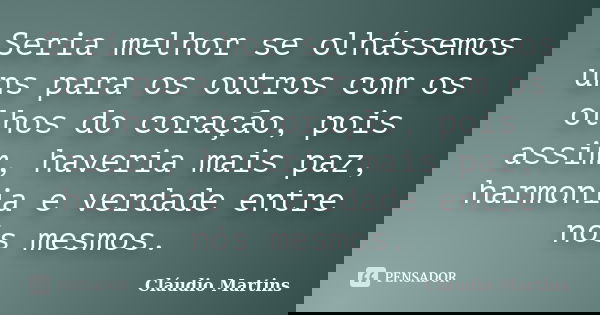 Seria melhor se olhássemos uns para os outros com os olhos do coração, pois assim, haveria mais paz, harmonia e verdade entre nós mesmos.... Frase de Cláudio Martins.