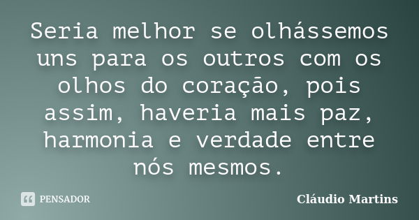 Seria melhor se olhássemos uns para os outros com os olhos do coração, pois assim, haveria mais paz, harmonia e verdade entre nós mesmos.... Frase de Cláudio Martins.