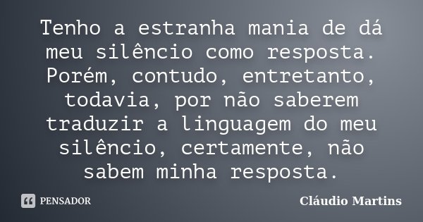 Tenho a estranha mania de dá meu silêncio como resposta. Porém, contudo, entretanto, todavia, por não saberem traduzir a linguagem do meu silêncio, certamente, ... Frase de Cláudio Martins.