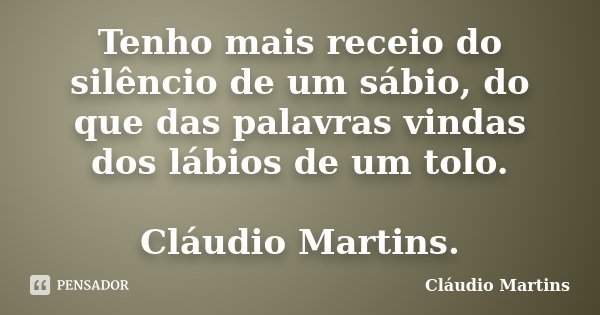 Tenho mais receio do silêncio de um sábio, do que das palavras vindas dos lábios de um tolo. Cláudio Martins.... Frase de Cláudio Martins.