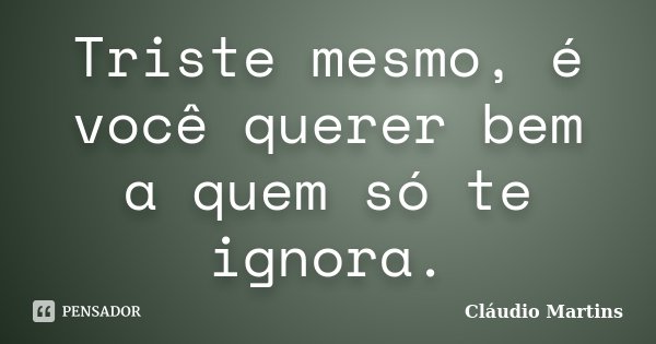 Triste mesmo, é você querer bem a quem só te ignora.... Frase de Cláudio Martins..
