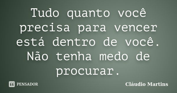 Tudo quanto você precisa para vencer está dentro de você. Não tenha medo de procurar.... Frase de Cláudio Martins..