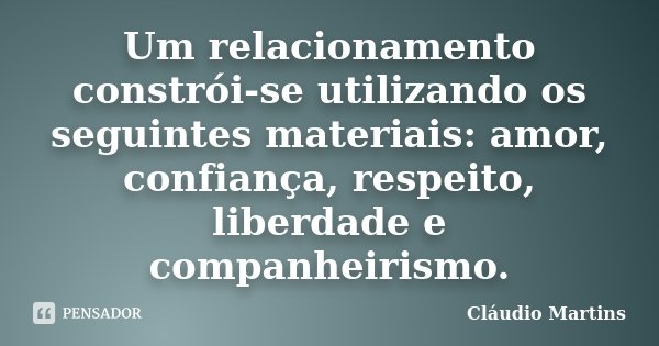 Um relacionamento constrói-se utilizando os seguintes materiais: amor, confiança, respeito, liberdade e companheirismo.... Frase de Cláudio Martins.