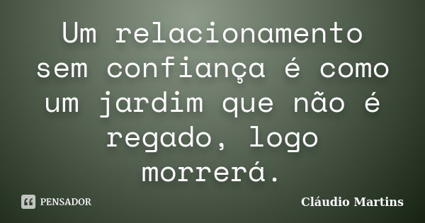 Um relacionamento sem confiança é como um jardim que não é regado, logo morrerá.... Frase de Cláudio Martins..