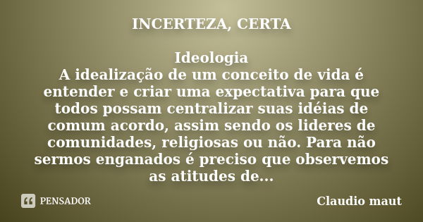 INCERTEZA, CERTA Ideologia A idealização de um conceito de vida é entender e criar uma expectativa para que todos possam centralizar suas idéias de comum acordo... Frase de Claudio Maut.