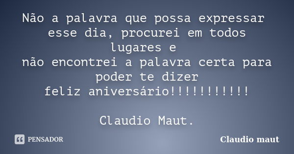 Não a palavra que possa expressar esse dia, procurei em todos lugares e não encontrei a palavra certa para poder te dizer feliz aniversário!!!!!!!!!!! Claudio M... Frase de Claudio Maut.