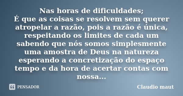 Nas horas de dificuldades; É que as coisas se resolvem sem querer atropelar a razão, pois a razão é única, respeitando os limites de cada um sabendo que nós som... Frase de Claudio Maut.