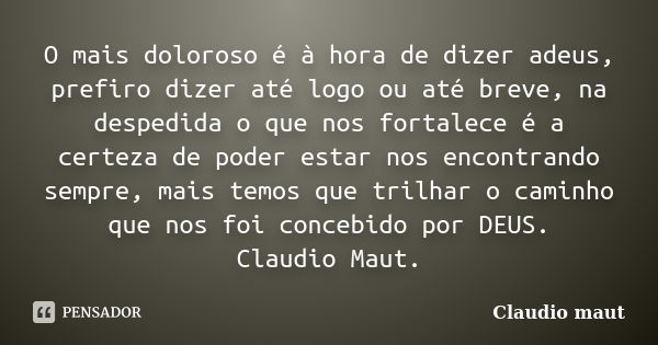 O mais doloroso é à hora de dizer adeus, prefiro dizer até logo ou até breve, na despedida o que nos fortalece é a certeza de poder estar nos encontrando sempre... Frase de Claudio Maut.