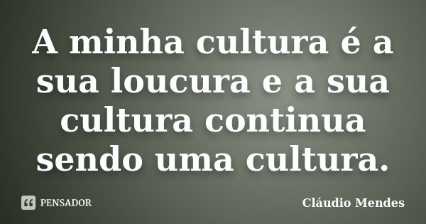 A minha cultura é a sua loucura e a sua cultura continua sendo uma cultura.... Frase de Cláudio Mendes.