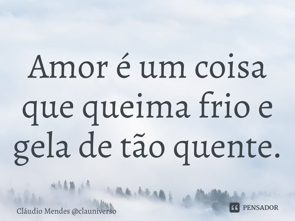 ⁠Amor é um coisa que queima frio e gela de tão quente.... Frase de Cláudio Mendes clauniverso.