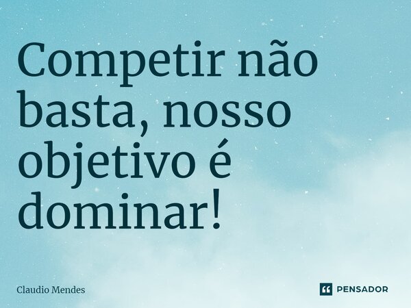 ⁠Competir não basta, nosso objetivo é dominar!... Frase de Cláudio Mendes.