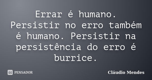 Errar é humano. Persistir no erro também é humano. Persistir na persistência do erro é burrice.... Frase de Cláudio Mendes.