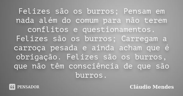 Felizes são os burros; Pensam em nada além do comum para não terem conflitos e questionamentos. Felizes são os burros; Carregam a carroça pesada e ainda acham q... Frase de Cláudio Mendes.