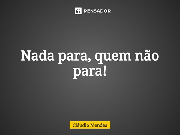 ⁠Nada para, quem não para!... Frase de Cláudio Mendes.