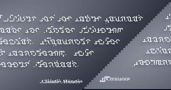 O livro só se abre quando todos os fatos tiverem acontecido. Enquanto eles ainda acontecem, ele permanecerá fechado.... Frase de Cláudio Mendes.