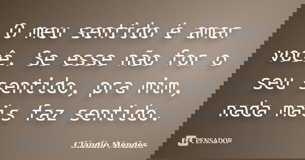 O meu sentido é amar você. Se esse não for o seu sentido, pra mim, nada mais faz sentido.... Frase de Cláudio Mendes.