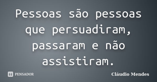 Pessoas são pessoas que persuadiram, passaram e não assistiram.... Frase de Cláudio Mendes.