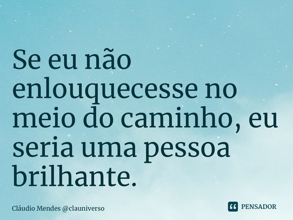 ⁠Se eu não enlouquecesse no meio do caminho, eu seria uma pessoa brilhante.... Frase de Cláudio Mendes clauniverso.