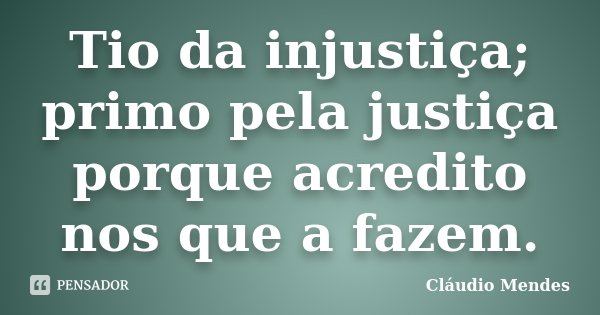 Tio da injustiça; primo pela justiça porque acredito nos que a fazem.... Frase de Cláudio Mendes.