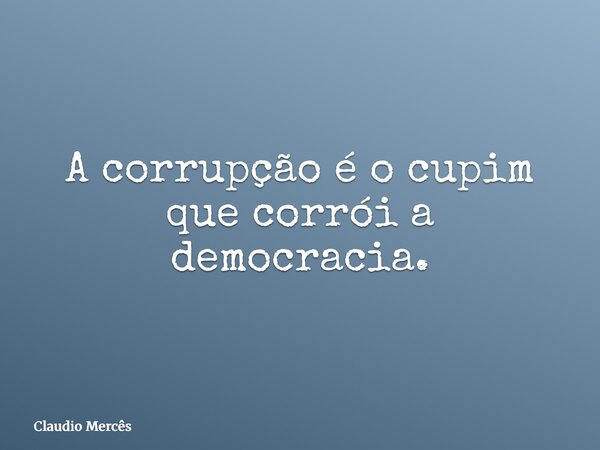 A corrupção é o cupim que corrói a democracia.... Frase de Claudio Mercês.