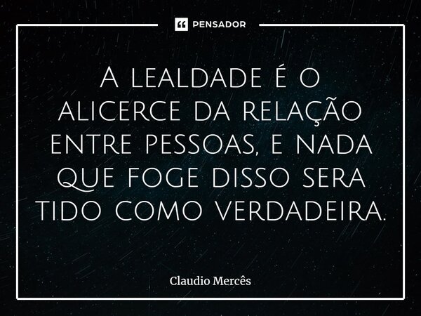 ⁠A lealdade é o alicerce da relação entre pessoas, e nada que foge disso sera tido como verdadeira.... Frase de Claudio Mercês.