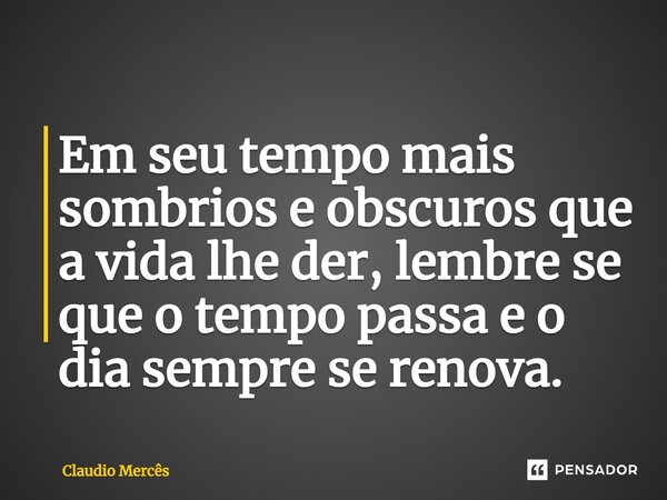 ⁠Em seu tempo mais sombrios e obscuros que a vida lhe der, lembre se que o tempo passa e o dia sempre se renova.... Frase de Claudio Mercês.