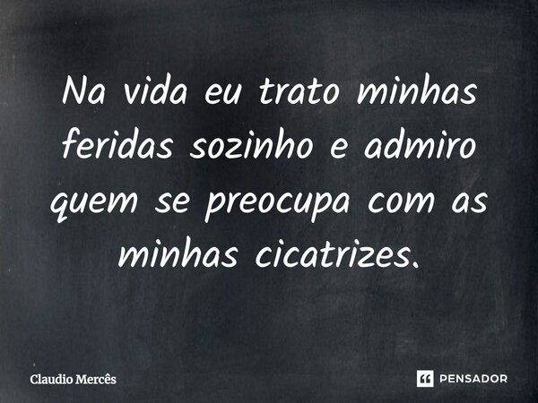 ⁠Na vida eu trato minhas feridas sozinho e admiro quem se preocupa com as minhas cicatrizes.... Frase de Claudio Mercês.