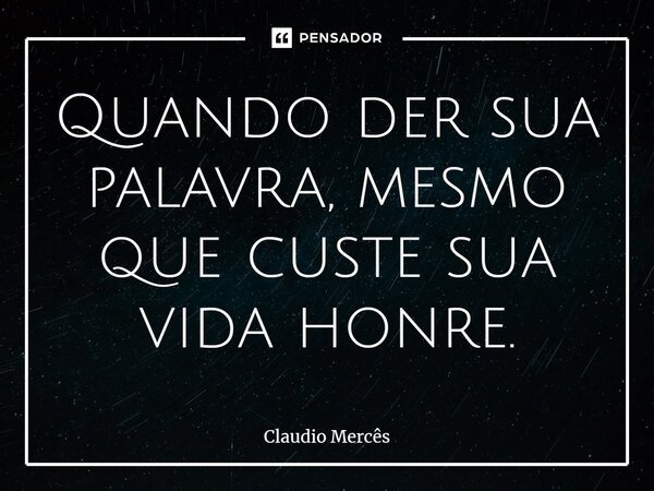 ⁠Quando der sua palavra, mesmo que custe sua vida honre.... Frase de Claudio Mercês.