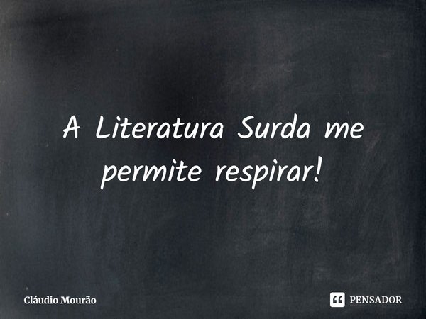 ⁠A Literatura Surda me permite respirar!... Frase de Cláudio Mourão.