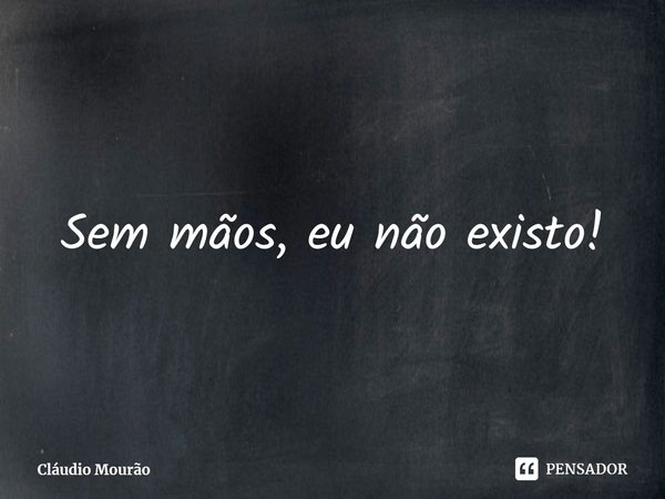 ⁠Sem mãos, eu não existo!... Frase de Cláudio Mourão.